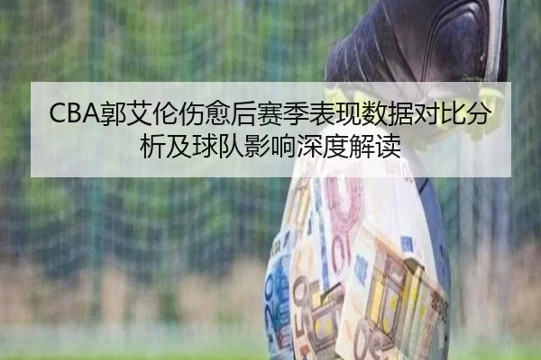 CBA郭艾伦伤愈后赛季表现数据对比分析及球队影响深度解读