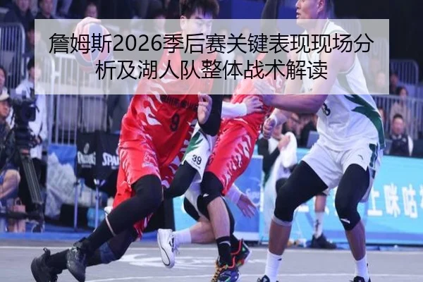 詹姆斯2026季后赛关键表现现场分析及湖人队整体战术解读
