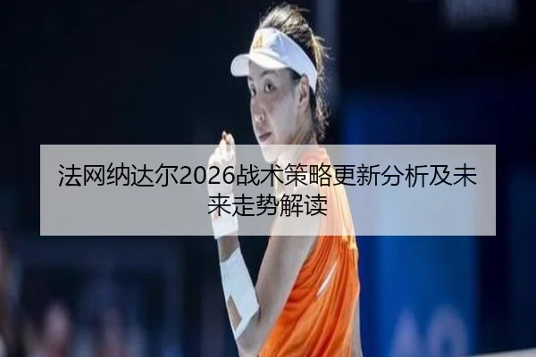 法网纳达尔2026战术策略更新分析及未来走势解读