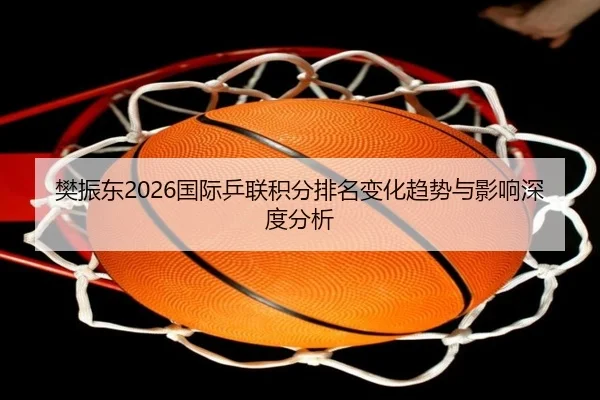 樊振东2026国际乒联积分排名变化趋势与影响深度分析