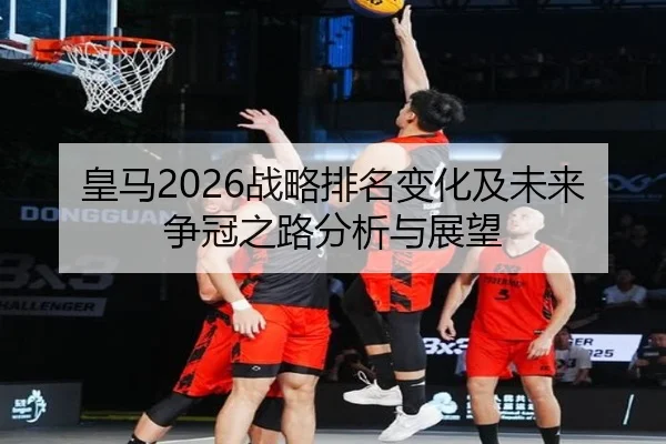 皇马2026战略排名变化及未来争冠之路分析与展望