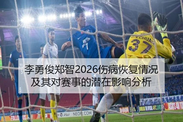 李勇俊郑智2026伤病恢复情况及其对赛事的潜在影响分析