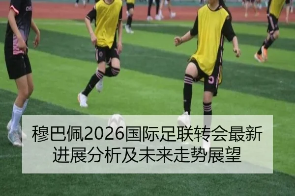 穆巴佩2026国际足联转会最新进展分析及未来走势展望